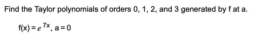 Find the Taylor polynomials of orders 0, 1, 2, and 3 generated by f at a.
f(x) = e 7X, a = 0
