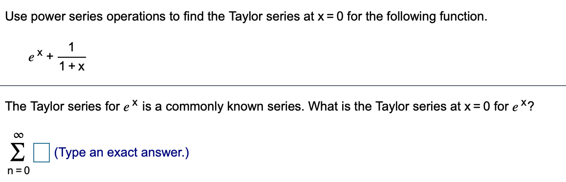 Use power series operations to find the Taylor series at x = 0 for the following function.
1
ex +
1+X
The Taylor series for ex is a commonly known series. What is the Taylor series at x = 0 for e X?
00
Σ
(Type an exact answer.)
n= 0
