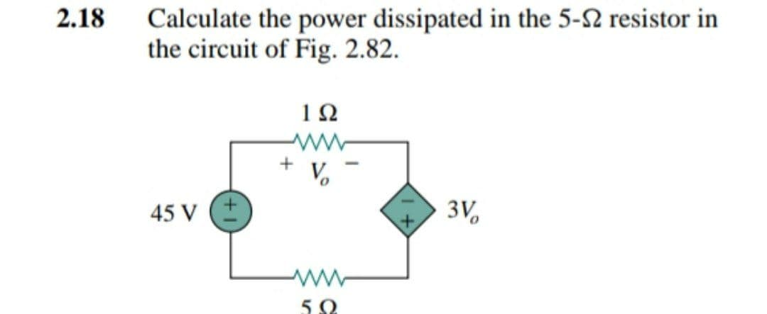 2.18
Calculate the power dissipated in the 5-2 resistor in
the circuit of Fig. 2.82.
1Ω
45 V (+
3V,
