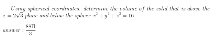 Using spherical coordinates, determine the volume of the solid that is above the
z = 2/3 plane and below the sphere a? + y? +2? = 16
88II
answer :
3
