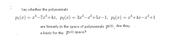 Say whether the polynomials
P1 (x) = x³–7x²+4x, p2(x) = 3x³-x²+5x-1, p3(x) = x³+4x-x²+1
are linearly in the space of polynomials p(3), Are they.
a basis for the P(3) space?
