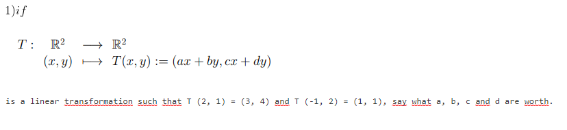 1)if
T :
R?
+ R?
(x, y) H T(x, y) := (ax + bY, cx + dy)
is a linear transformation such that T (2, 1)
(3, 4) and T (-1, 2) = (1, 1), say what a, b, c and d are worth.
