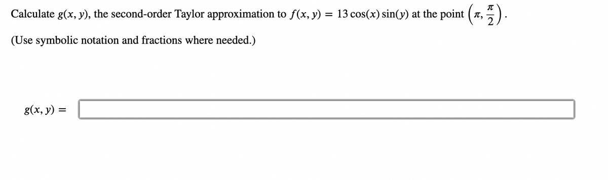 Calculate g(x, y), the second-order Taylor approximation to ƒ(x, y) = 13 cos(x) sin(y) at the point (7, 7).
(Use symbolic notation and fractions where needed.)
g(x, y) =