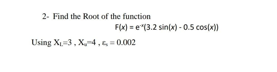 2- Find the Root of the function
F(x) = e*(3.2 sin(x) - 0.5 cos(x))
Using XL=3 , X,-4 , ɛs = 0.002
