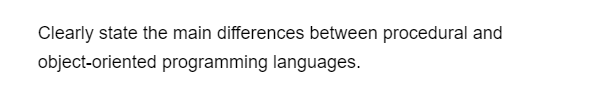 Clearly state the main differences between procedural and
object-oriented programming languages.