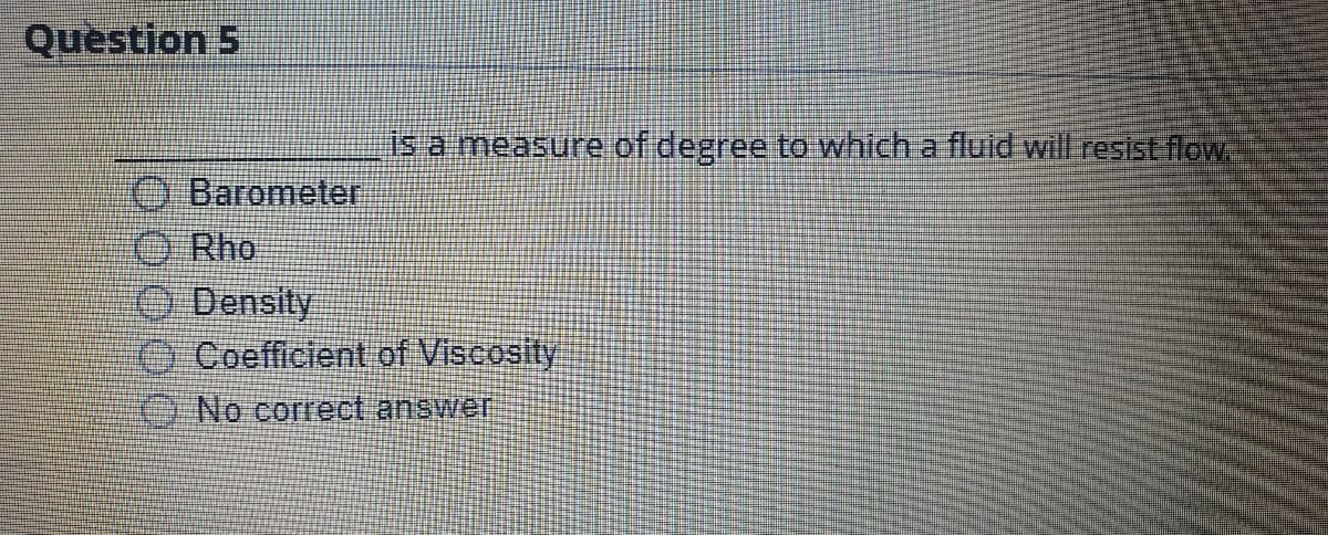 Question 5
Is a measure of degree to which a fluid will resist flow
O Barometer
O Rho
O Density
O Coefficient of Viscosity
(ONo correct answer
