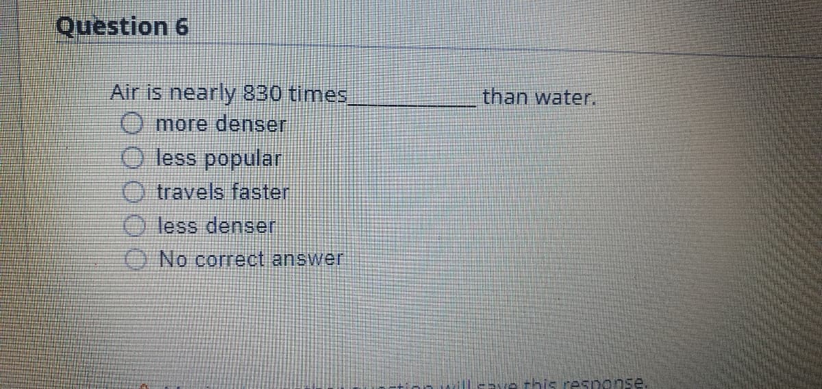 Question 6
Air is nearly 830 times
Omore denser
than water.
less popular
travels faster
O less denser
O No correct answer
enwill-ve this response.
