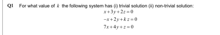 Q1 For what value of k the following system has (i) trivial solution (ii) non-trivial solution:
x+3y+2z=0
-x+2y+k z = 0
7x+4y+z=0
