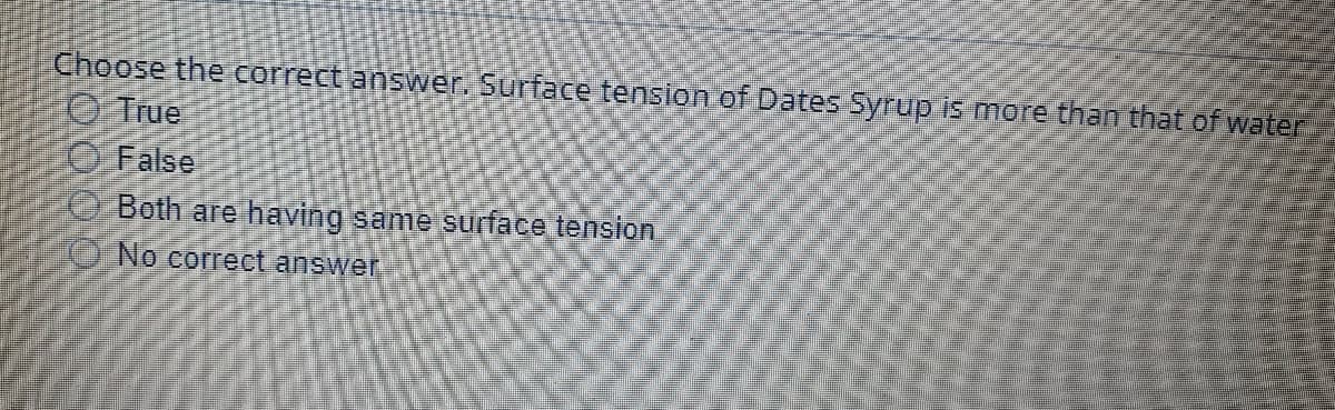 Choose the correct answer. Surface tension of Dates Syrup is more than that of water
O True
O False
O Both are having same surface tension
ONo correct answer
