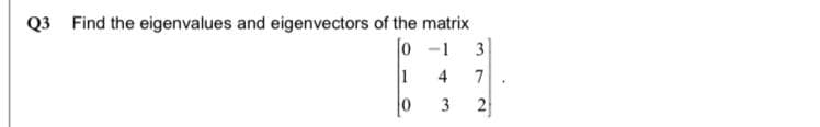 Q3 Find the eigenvalues and eigenvectors of the matrix
0 -1
3
4
7
3
2

