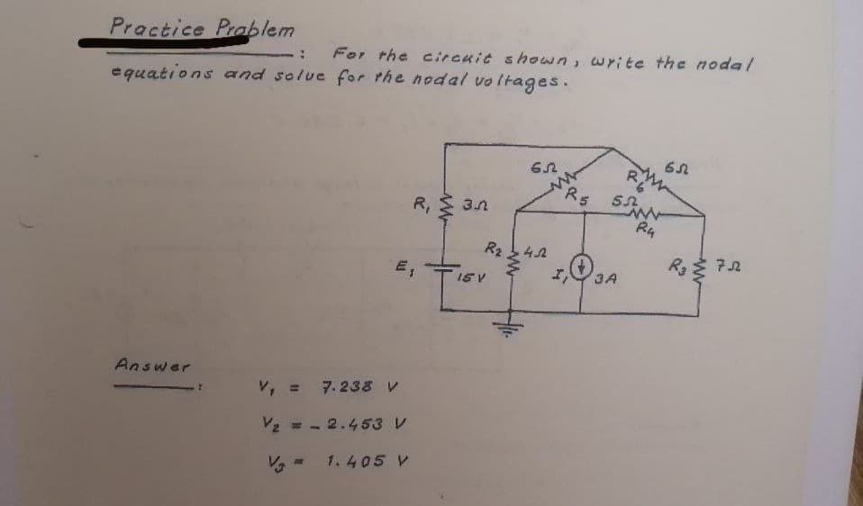Practice Prablem
For the circuit shown, write the noda /
equations and solue for the nodal voltages.
Rs 5.
R, 3n
R242
7.2
15 V
3A
Answer
V, = 7.238 レ
Vz = - 2.453 V
1.405 V
