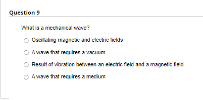 Question 9
What is a mechanical wave?
Oscillating magnetic and electric fields
A wave that requires a vacuum
Result of vibration between an electric field and a magnetic field
A wave that requires a medium