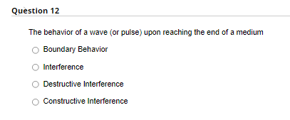 Question 12
The behavior of a wave (or pulse) upon reaching the end of a medium
Boundary Behavior
Interference
Destructive Interference
Constructive Interference