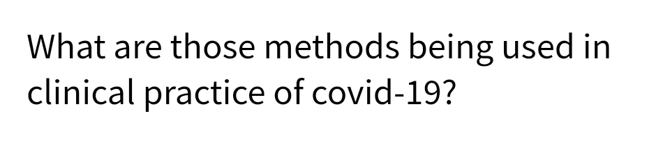What are those methods being used in
clinical practice of covid-19?
