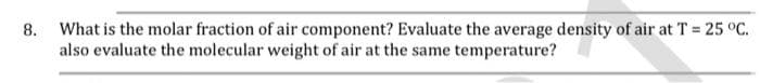 8. What is the molar fraction of air component? Evaluate the average density of air at T = 25 °C.
also evaluate the molecular weight of air at the same temperature?
