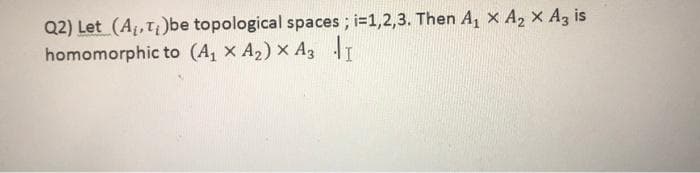 Q2) Let (A, T)be topological spaces; i=1,2,3. Then A, x A2 x A3 is
homomorphic to (A, x A2) x A3 JI
