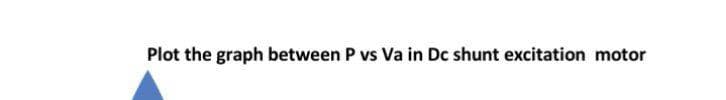 Plot the graph between P vs Va in Dc shunt excitation motor
