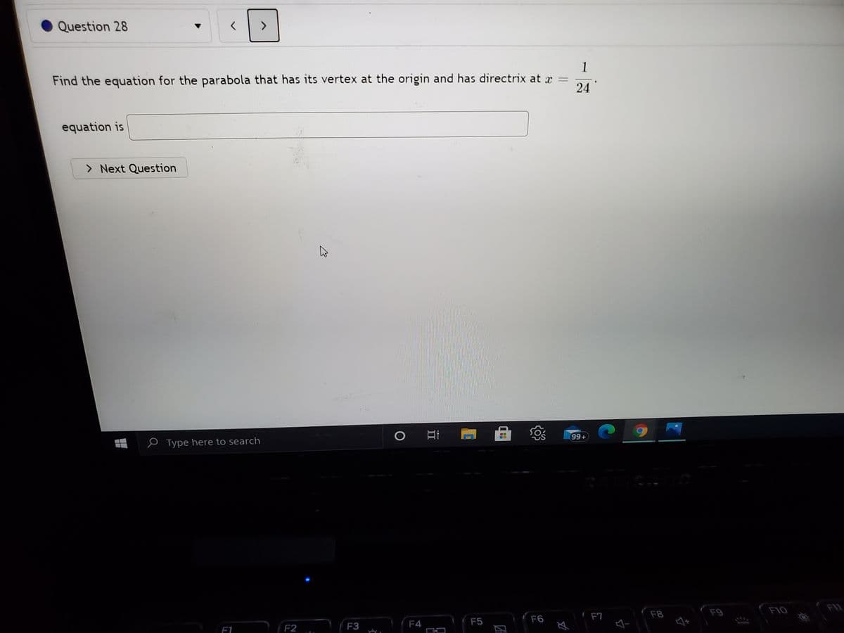 Question 28
1
Find the equation for the parabola that has its vertex at the origin and has directrix at r =
24
equation is
> Next Question
99+
e Type here to search
F8
F9
F10
F6
F7
F4
F5
F3
F1
F2
