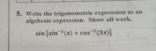 5. Write the trigonometric expression as an
algebraic expression. Show all work.
sin [sin-'(x) + cos¯1(3x)]
