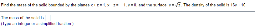 Find the mass of the solid bounded by the planes x+z = 1, x- z= - 1, y = 0, and the surface y= Vz. The density of the solid is 16y + 10.
The mass of the solid is
(Type an integer or a simplified fraction.)
