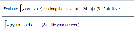 Evaluate c (xy + x+z) ds along the curve r(t1) = 2ti + tj + (6 – 2t)k, 0 sts1.
|c (xy + x +2) ds =D (Simplify your answer.)
