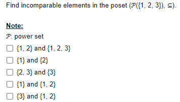 Find incomparable elements in the poset (P({1, 2, 3}), ≤).
Note:
P: power set
O {1, 2} and {1, 2, 3}
{1} and {2}
{2, 3} and {3}
{1} and {1, 2}
{3} and {1, 2}