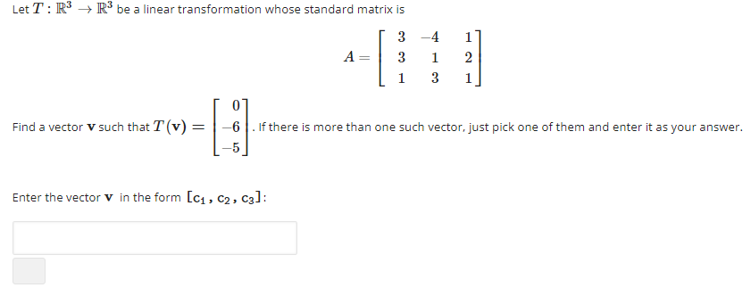 Let T: R³ R³ be a linear transformation whose standard matrix is
3
Find a vector v such that T(v) = =
A =
Enter the vector v in the form [c₁, C2, C3]:
[
3
1
-H
-6 . If there is more than one such vector, just pick one of them and enter it as your answer.
-5
-4
1 2
3