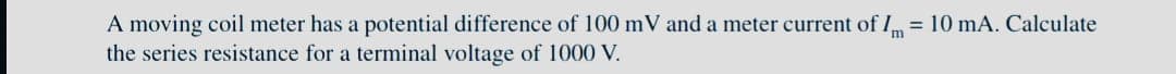 m
A moving coil meter has a potential difference of 100 mV and a meter current of I = 10 mA. Calculate
the series resistance for a terminal voltage of 1000 V.