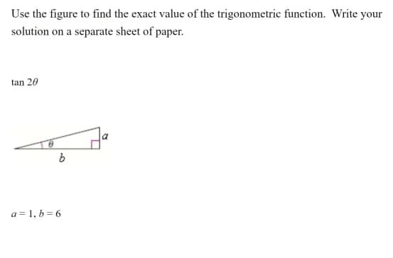 Use the figure to find the exact value of the trigonometric function. Write your
solution on a separate sheet of paper.
tan 20
a = 1, b = 6
