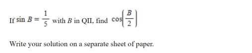 1
If sin B =
with B in QII, find cos
Write your solution on a separate sheet of paper.
