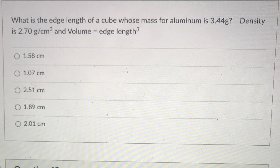 What is the edge length of a cube whose mass for aluminum is 3.44g? Density
is 2.70 g/cm3 and Volume = edge length
O 1.58 cm
O 1.07 cm
O 2.51 cm
O 1.89 cm
O 2.01 cm
