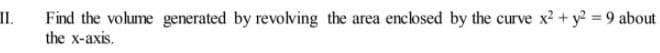 II.
Find the volume generated by revolving the area enclosed by the curve x2+ y? = 9 about
the x-axis.
