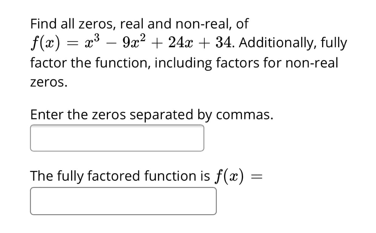 Find all zeros, real and non-real, of
f(x)
factor the function, including factors for non-real
x3 – 9x2 + 24x + 34. Additionally, fully
zeros.
Enter the zeros separated by commas.
The fully factored function is f(x) :
