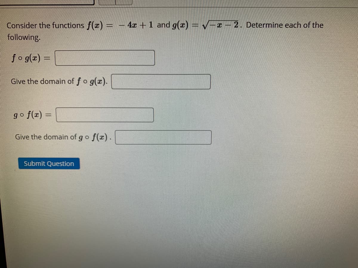 Consider the functions f(x) = - 4x +1 and g(r) = V-z - 2. Determine each of the
following.
fo g(x) =
Give the domain of fo g(x).
go f(x) =
Give the domain of go f(x).
Submit Question
