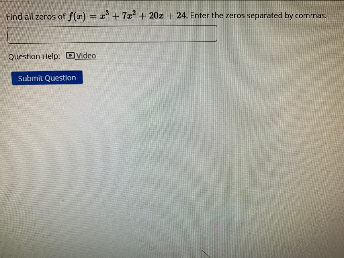 Find all zeros of f(x) = x +7x+ 20x + 24. Enter the zeros separated by commas.
Question Help: DVideo
Submit Question
