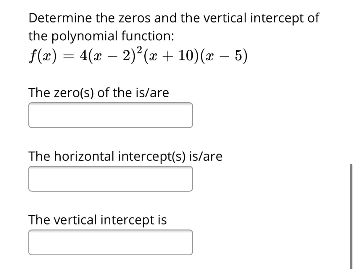 Determine the zeros and the vertical intercept of
the polynomial function:
f(x) = 4(x – 2) (æ + 10)(x – 5)
-
The zero(s) of the is/are
The horizontal intercept(s) is/are
The vertical intercept is

