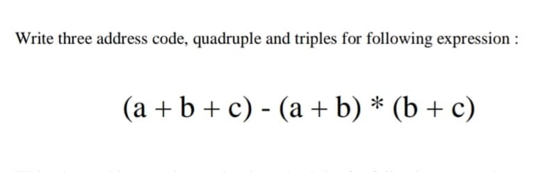 Write three address code, quadruple and triples for following expression :
(a + b + c) - (a + b) * (b + c)
