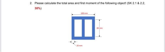 2. Please calculate the total area and first moment of the following object! (SK 2.1 & 2.2,
30%)
100 mm
%3D
mm
20 mm
