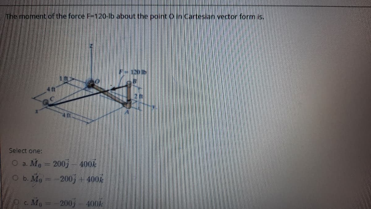 The moment of the force F-120-lb about the point O in Cartesian vector form is.
4ft
Select one:
a. Mg = 200- 400k
b. Mo =-200 + 400%
c. Mo
200j-400%
