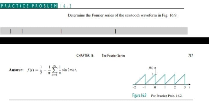PRACTICE PROBLEM I6.2
Determine the Fourier series of the sawtooth waveform in Fig. 16.9.
CHAPTER 16
The Fourier Series
717
Answer: f(t) =
- sin 27nt.
-2 -1 0 I 2 3 1
Figure 16.9 For Practice Prob. 16.2.
