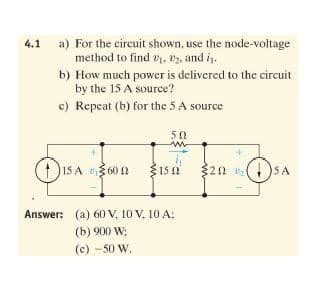 a) For the circuit shown, use the node-voltage
method to find v, vz, and i.
4.1
b) How much power is delivered to the circuit
by the 15 A source?
c) Repcat (b) for the 5 A source
50
15 A 0 2
OSA
15 0
Answer: (a) 60 V, 10 V, 10 A:
(b) 900 W;
(c) -50 W.

