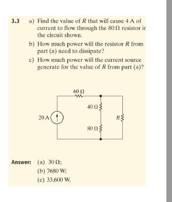 a) Find the value of R that will cause 4 A of
current to flow through the 80N resistor ir
the circuit shown.
3.3
b) How much power will the resistor R from
part (a) need to dissipate?
c) How much power will the current source
generate for the value of R from part (a)?
60 2
40 03
20 A(1
R
80 n3
Answer: (a) 30 2;
(b) 7680 W:
(c) 33,600 W.
