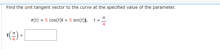 Find the unit tangent vector to the curve at the specified value of the parameter.
r(t) = 5 cos(t)i + 5 sin(t)j, t=
4
