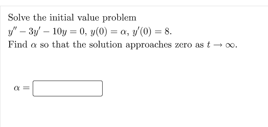 Solve the initial value problem
y" – 3y – 10y = 0, y(0) = a, y'(0) = 8.
Find a so that the solution approaches zero as t
