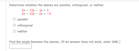 Determine whether the planes are parallel, orthogonal, or neither.
Зх — 15у - 32 5
2х - 10y - 22 - -4
O parallel
O orthogonal
O neither
Find the angle between the planes. (If an answer does not exist, enter DNE.)
