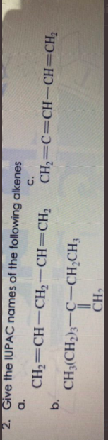 2. Give the IUPAC names of the following alkenes
c.
CH2=CH-CH2-CH=CH,
CH2=C=CH-CH=CH;
b.
CH3(CH2);-C-CH;CH3
CH
