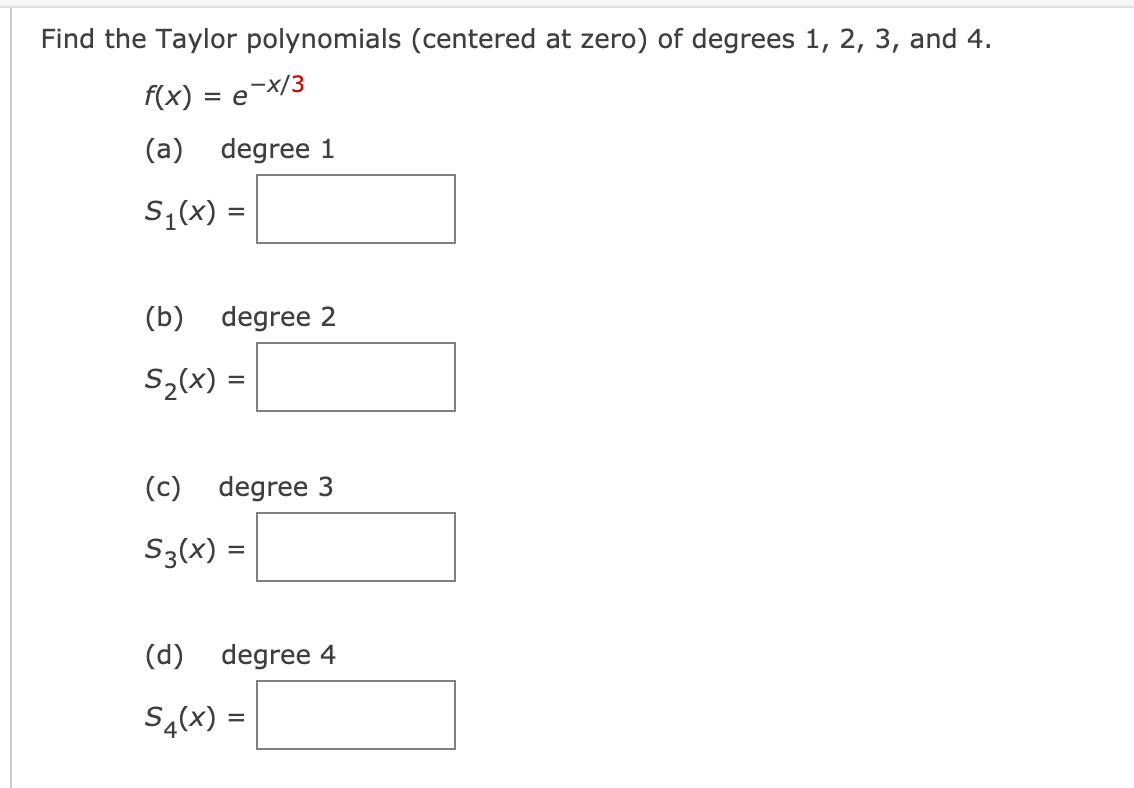Find the Taylor polynomials (centered at zero) of degrees 1, 2, 3, and 4.
F(x) = e¬X/3
(a) degree 1
s,(x) =
(b) degree 2
S2(x) =
(c) degree 3
S3(x) =
(d) degree 4
S4(x) =
