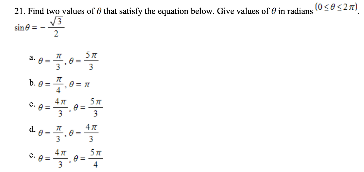 21. Find two values of 0 that satisfy the equation below. Give values of 0 in radians
V3
sine
2
5 л
а.
3
3
b. e
4
5 л
C. 8 =
3
d.
%3D
3
4 T
е.
%3D
3
4
3.
