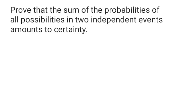 Prove that the sum of the probabilities of
all possibilities in two independent events
amounts to certainty.
