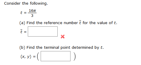 Consider the following.
16л
(a) Find the reference number t for the value of t.
t =
(b) Find the terminal point determined by t.
(х, у) %3

